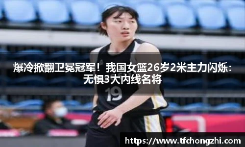 爆冷掀翻卫冕冠军！我国女篮26岁2米主力闪烁：无惧3大内线名将