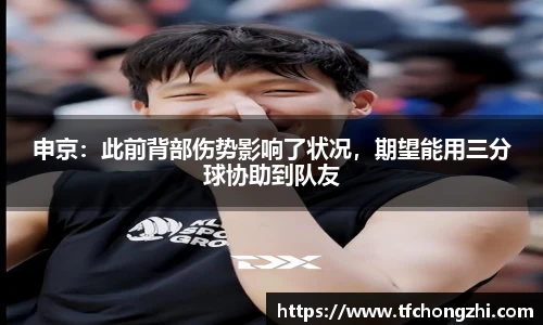 申京：此前背部伤势影响了状况，期望能用三分球协助到队友