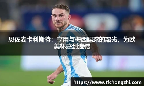 恩佐麦卡利斯特：享用与梅西踢球的韶光，为欧美杯感到遗憾