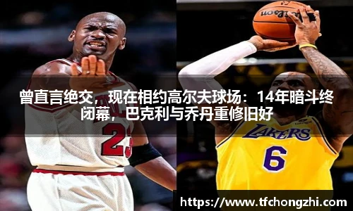 曾直言绝交，现在相约高尔夫球场：14年暗斗终闭幕，巴克利与乔丹重修旧好